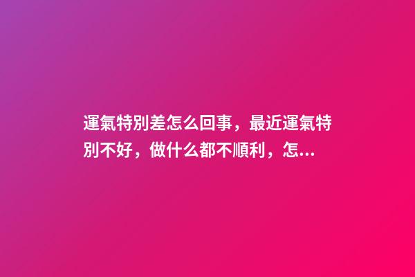 運氣特別差怎么回事，最近運氣特別不好，做什么都不順利，怎么辦呢？ 做什么事都不順利，我應(yīng)該到底怎么辦？